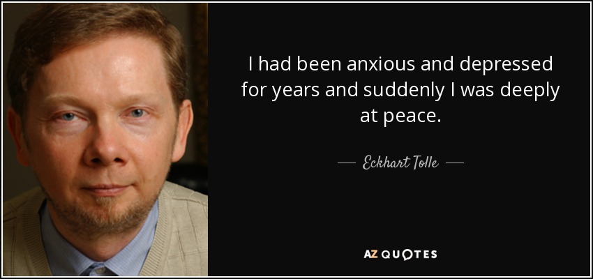 I had been anxious and depressed for years and suddenly I was deeply at peace. - Eckhart Tolle
