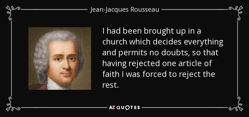 I had been brought up in a church which decides everything and permits no doubts, so that having rejected one article of faith I was forced to reject the rest. - Jean-Jacques Rousseau