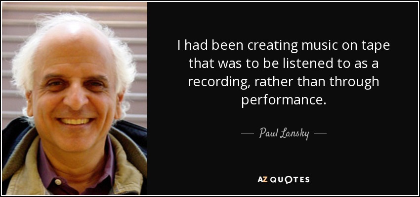 I had been creating music on tape that was to be listened to as a recording, rather than through performance. - Paul Lansky