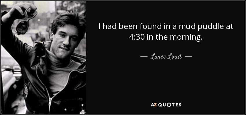 I had been found in a mud puddle at 4:30 in the morning. - Lance Loud