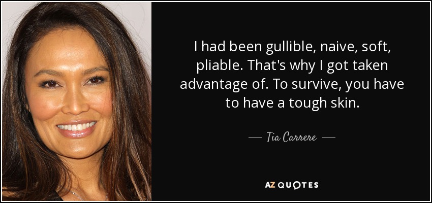 I had been gullible, naive, soft, pliable. That's why I got taken advantage of. To survive, you have to have a tough skin. - Tia Carrere