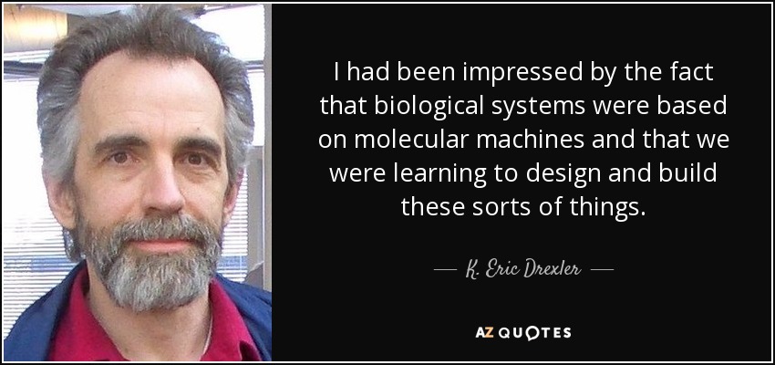 I had been impressed by the fact that biological systems were based on molecular machines and that we were learning to design and build these sorts of things. - K. Eric Drexler
