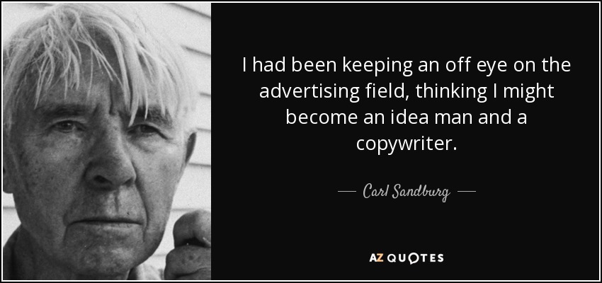 I had been keeping an off eye on the advertising field, thinking I might become an idea man and a copywriter. - Carl Sandburg