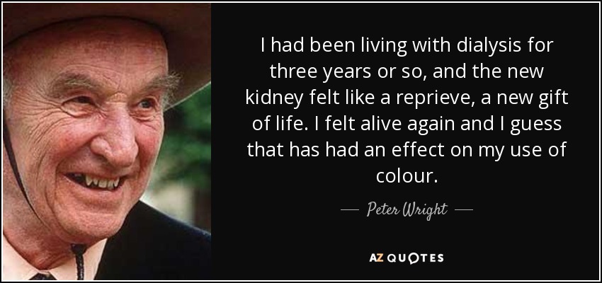 I had been living with dialysis for three years or so, and the new kidney felt like a reprieve, a new gift of life. I felt alive again and I guess that has had an effect on my use of colour. - Peter Wright