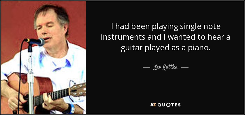 I had been playing single note instruments and I wanted to hear a guitar played as a piano. - Leo Kottke