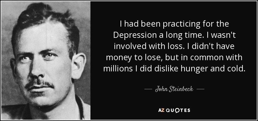 I had been practicing for the Depression a long time. I wasn't involved with loss. I didn't have money to lose, but in common with millions I did dislike hunger and cold. - John Steinbeck