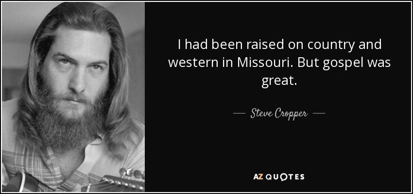 I had been raised on country and western in Missouri. But gospel was great. - Steve Cropper