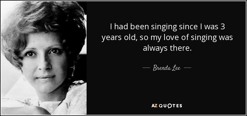 I had been singing since I was 3 years old, so my love of singing was always there. - Brenda Lee