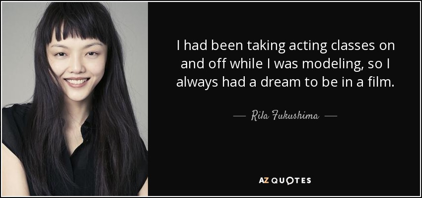 I had been taking acting classes on and off while I was modeling, so I always had a dream to be in a film. - Rila Fukushima