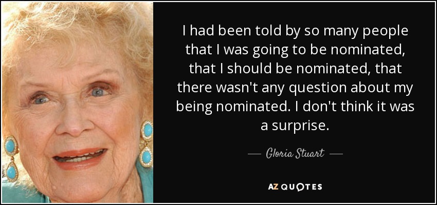 I had been told by so many people that I was going to be nominated, that I should be nominated, that there wasn't any question about my being nominated. I don't think it was a surprise. - Gloria Stuart