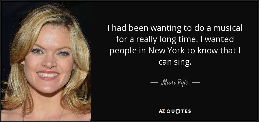 I had been wanting to do a musical for a really long time. I wanted people in New York to know that I can sing. - Missi Pyle