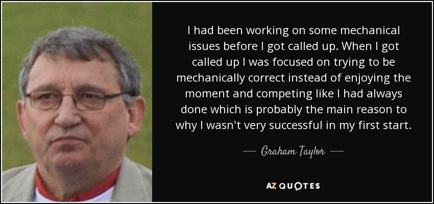 I had been working on some mechanical issues before I got called up. When I got called up I was focused on trying to be mechanically correct instead of enjoying the moment and competing like I had always done which is probably the main reason to why I wasn't very successful in my first start. - Graham Taylor