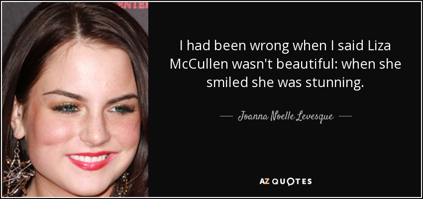 I had been wrong when I said Liza McCullen wasn't beautiful: when she smiled she was stunning. - Joanna Noelle Levesque