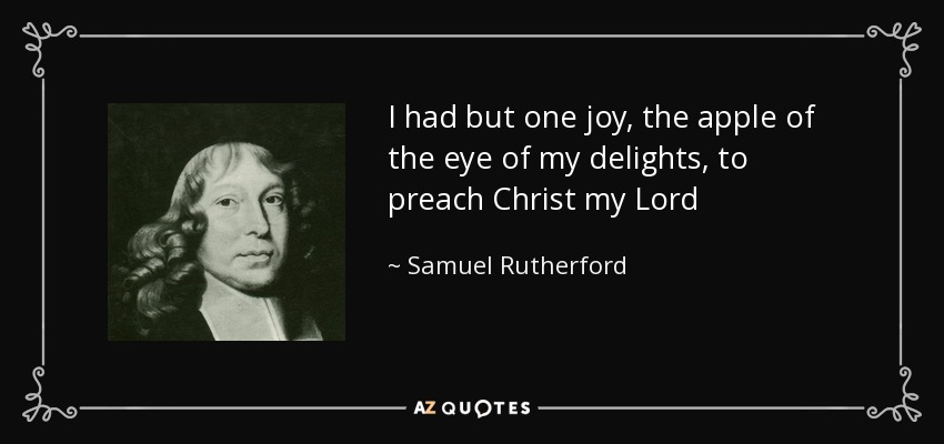 I had but one joy, the apple of the eye of my delights , to preach Christ my Lord - Samuel Rutherford