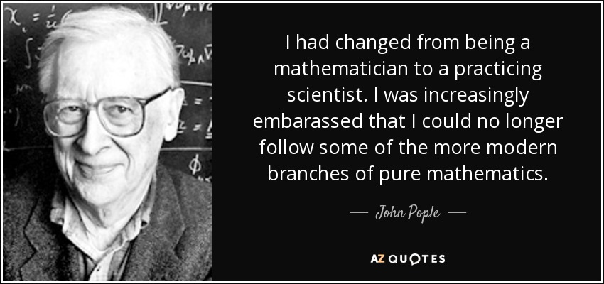 I had changed from being a mathematician to a practicing scientist. I was increasingly embarassed that I could no longer follow some of the more modern branches of pure mathematics. - John Pople