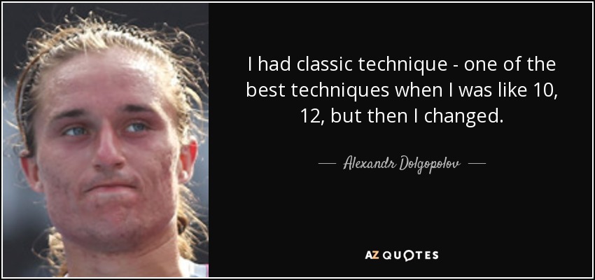 I had classic technique - one of the best techniques when I was like 10, 12, but then I changed. - Alexandr Dolgopolov