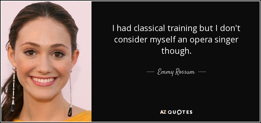 I had classical training but I don't consider myself an opera singer though. - Emmy Rossum