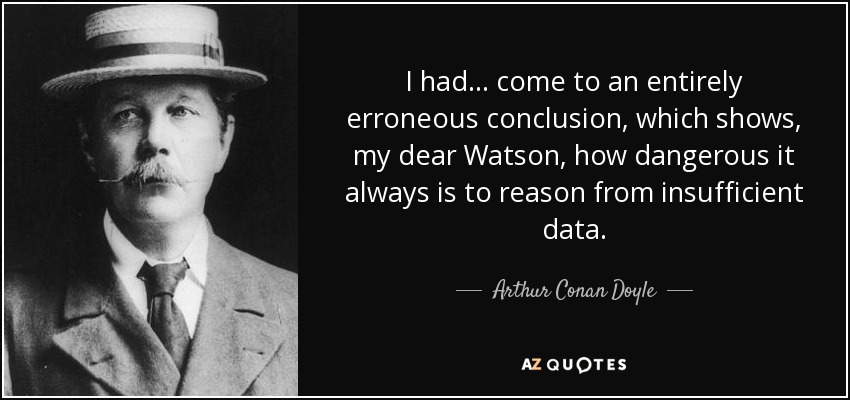 I had ... come to an entirely erroneous conclusion, which shows, my dear Watson, how dangerous it always is to reason from insufficient data. - Arthur Conan Doyle