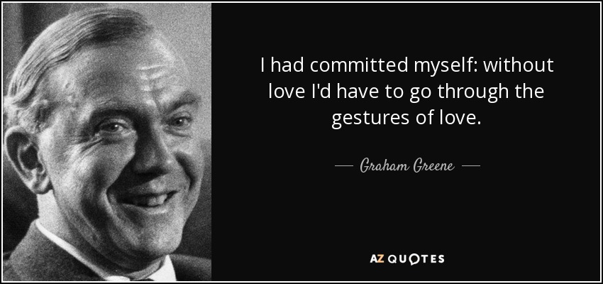 I had committed myself: without love I'd have to go through the gestures of love. - Graham Greene