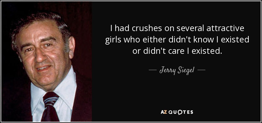 I had crushes on several attractive girls who either didn't know I existed or didn't care I existed. - Jerry Siegel