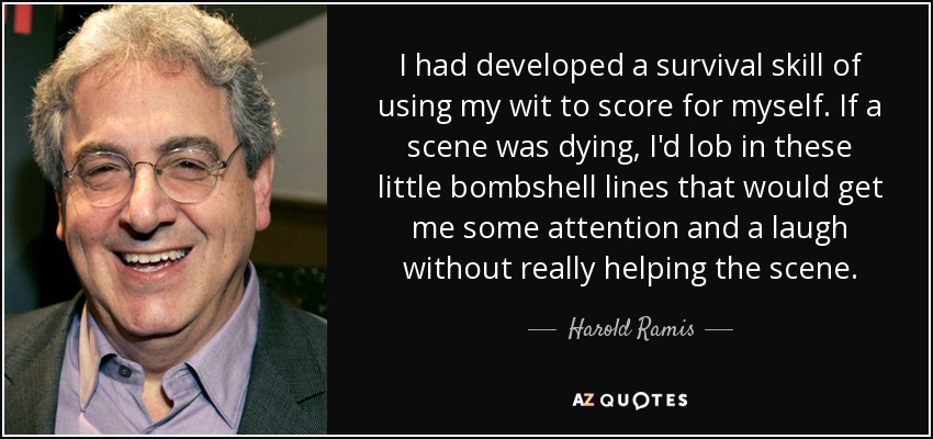 I had developed a survival skill of using my wit to score for myself. If a scene was dying, I'd lob in these little bombshell lines that would get me some attention and a laugh without really helping the scene. - Harold Ramis