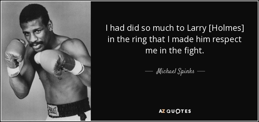 I had did so much to Larry [Holmes] in the ring that I made him respect me in the fight. - Michael Spinks