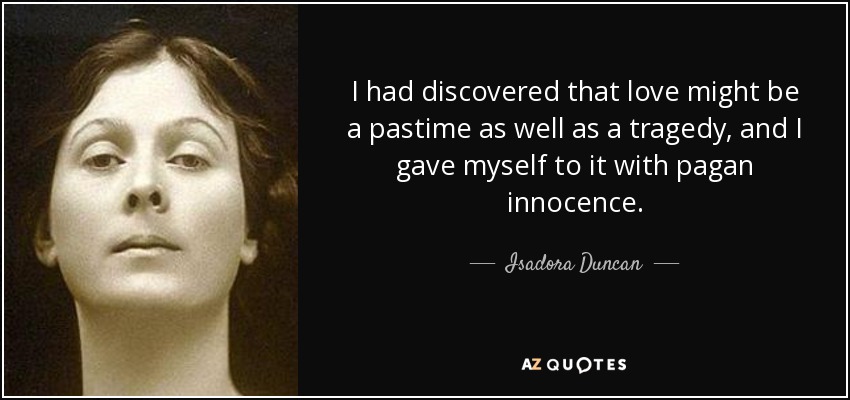 I had discovered that love might be a pastime as well as a tragedy, and I gave myself to it with pagan innocence. - Isadora Duncan