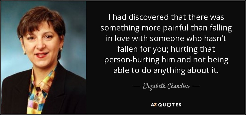 I had discovered that there was something more painful than falling in love with someone who hasn't fallen for you; hurting that person-hurting him and not being able to do anything about it. - Elizabeth Chandler