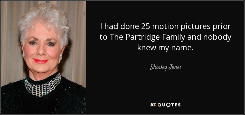 I had done 25 motion pictures prior to The Partridge Family and nobody knew my name. - Shirley Jones