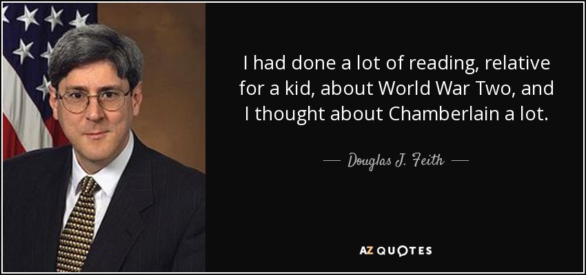 I had done a lot of reading, relative for a kid, about World War Two, and I thought about Chamberlain a lot. - Douglas J. Feith