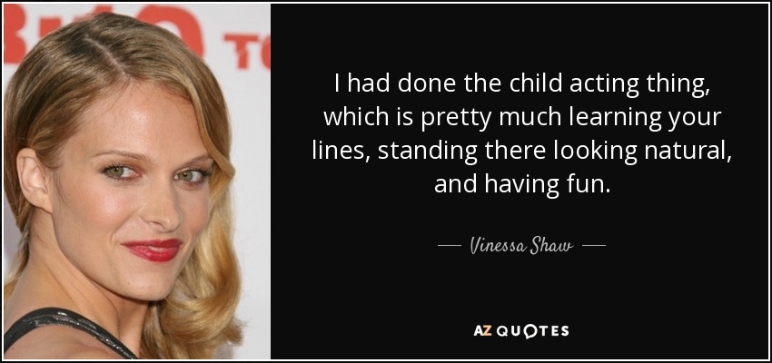 I had done the child acting thing, which is pretty much learning your lines, standing there looking natural, and having fun. - Vinessa Shaw