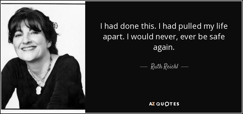 I had done this. I had pulled my life apart. I would never, ever be safe again. - Ruth Reichl
