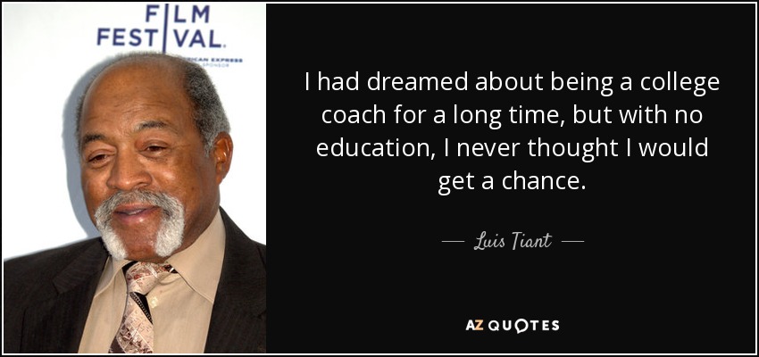 I had dreamed about being a college coach for a long time, but with no education, I never thought I would get a chance. - Luis Tiant