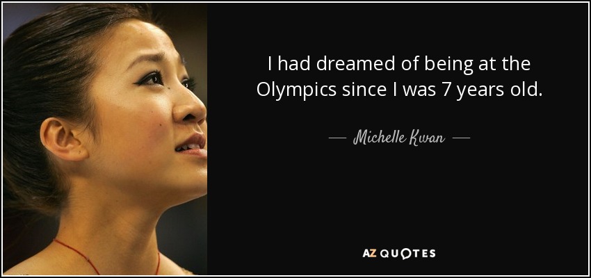 I had dreamed of being at the Olympics since I was 7 years old. - Michelle Kwan