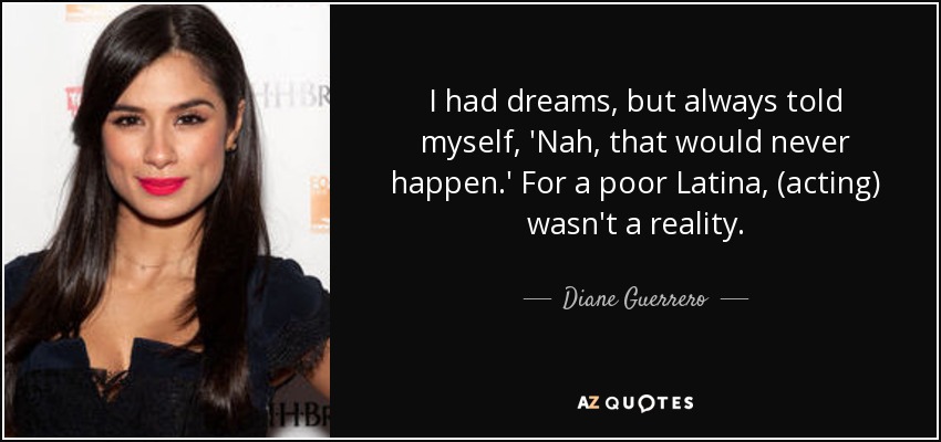 I had dreams, but always told myself, 'Nah, that would never happen.' For a poor Latina, (acting) wasn't a reality. - Diane Guerrero
