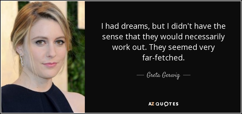 I had dreams, but I didn't have the sense that they would necessarily work out. They seemed very far-fetched. - Greta Gerwig