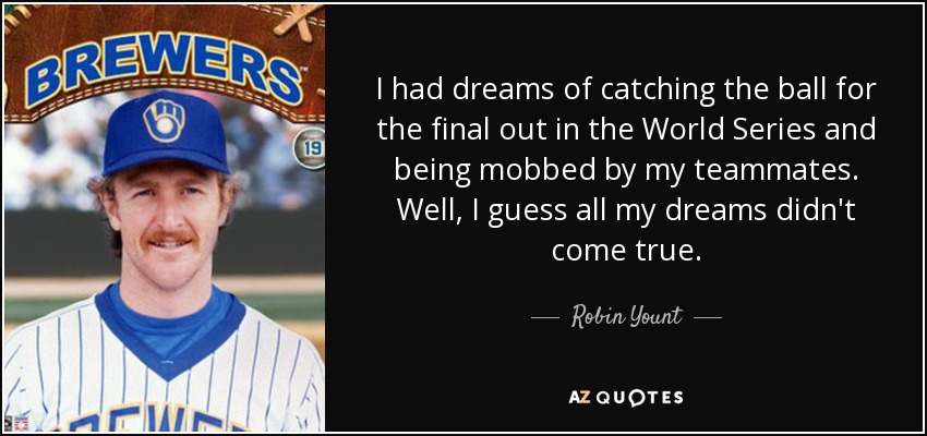 I had dreams of catching the ball for the final out in the World Series and being mobbed by my teammates. Well, I guess all my dreams didn't come true. - Robin Yount