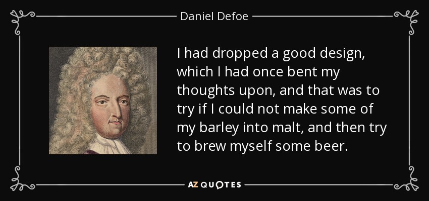 I had dropped a good design, which I had once bent my thoughts upon, and that was to try if I could not make some of my barley into malt, and then try to brew myself some beer. - Daniel Defoe