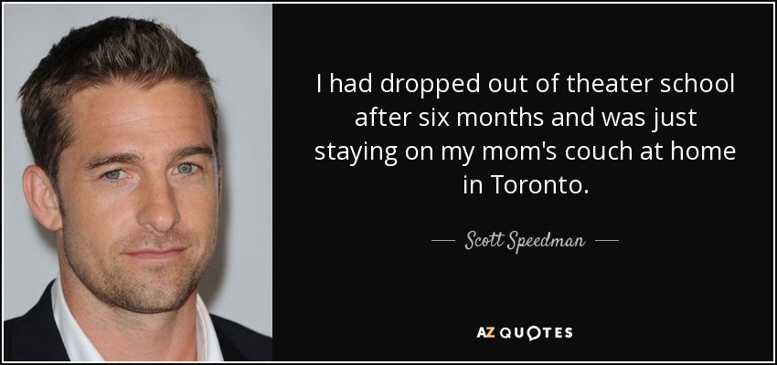 I had dropped out of theater school after six months and was just staying on my mom's couch at home in Toronto. - Scott Speedman