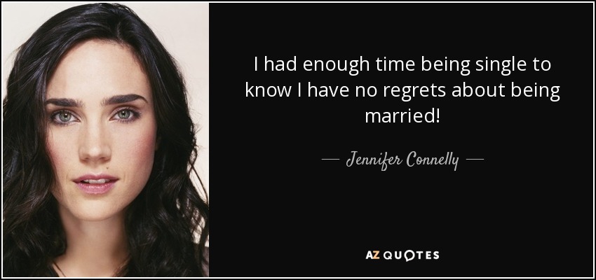 I had enough time being single to know I have no regrets about being married! - Jennifer Connelly