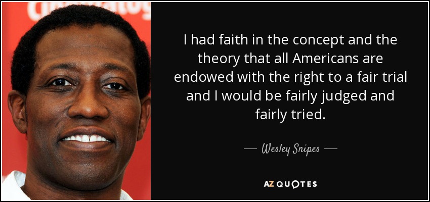 I had faith in the concept and the theory that all Americans are endowed with the right to a fair trial and I would be fairly judged and fairly tried. - Wesley Snipes