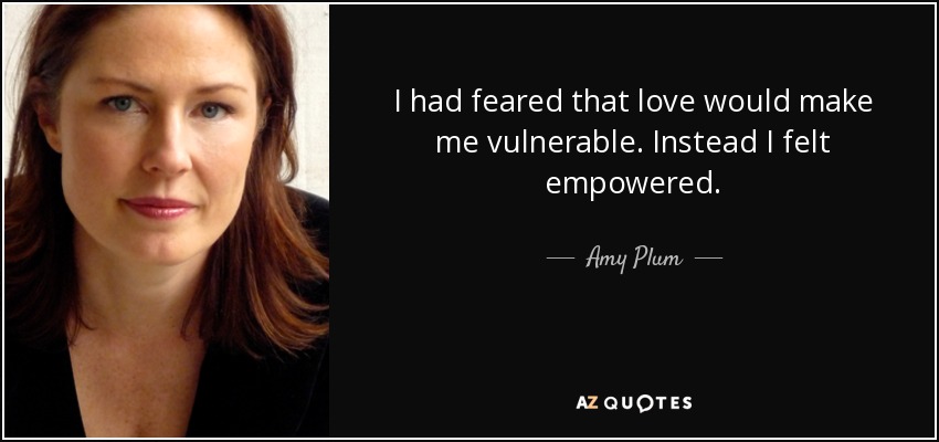 I had feared that love would make me vulnerable. Instead I felt empowered. - Amy Plum