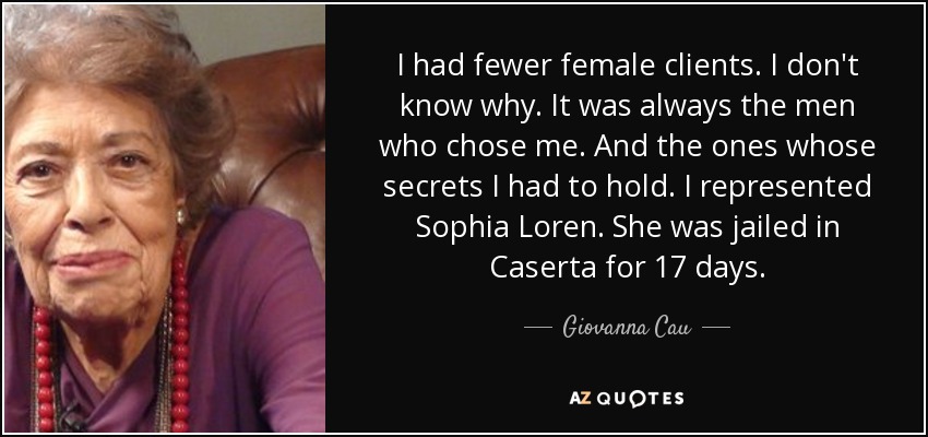 I had fewer female clients. I don't know why. It was always the men who chose me. And the ones whose secrets I had to hold. I represented Sophia Loren. She was jailed in Caserta for 17 days. - Giovanna Cau