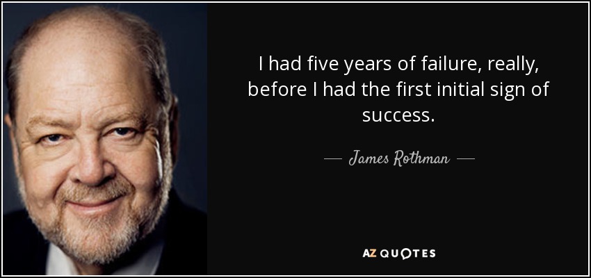 I had five years of failure, really, before I had the first initial sign of success. - James Rothman