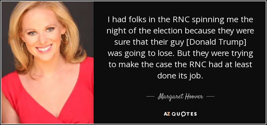 I had folks in the RNC spinning me the night of the election because they were sure that their guy [Donald Trump] was going to lose. But they were trying to make the case the RNC had at least done its job. - Margaret Hoover