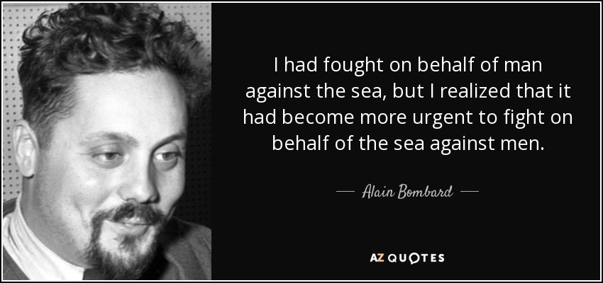 I had fought on behalf of man against the sea, but I realized that it had become more urgent to fight on behalf of the sea against men. - Alain Bombard