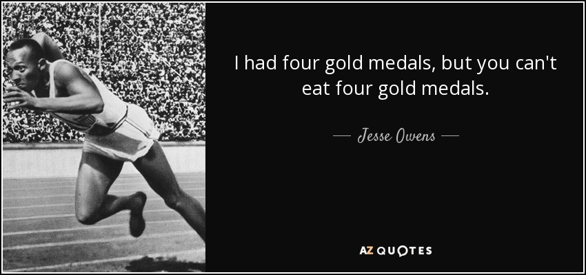 I had four gold medals, but you can't eat four gold medals. - Jesse Owens
