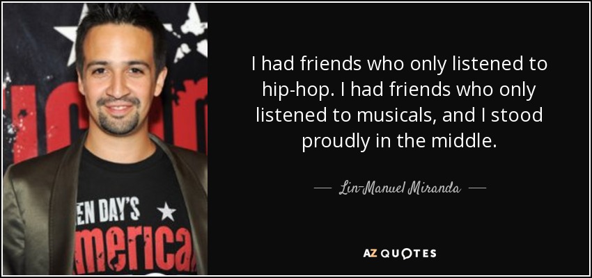 I had friends who only listened to hip-hop. I had friends who only listened to musicals, and I stood proudly in the middle. - Lin-Manuel Miranda