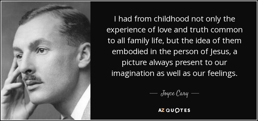 I had from childhood not only the experience of love and truth common to all family life, but the idea of them embodied in the person of Jesus, a picture always present to our imagination as well as our feelings. - Joyce Cary
