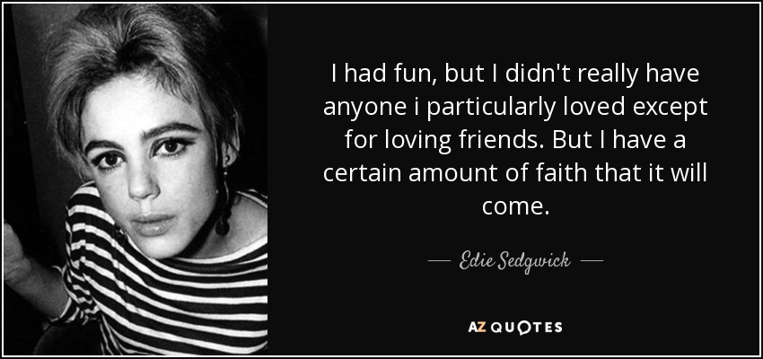 I had fun, but I didn't really have anyone i particularly loved except for loving friends. But I have a certain amount of faith that it will come. - Edie Sedgwick